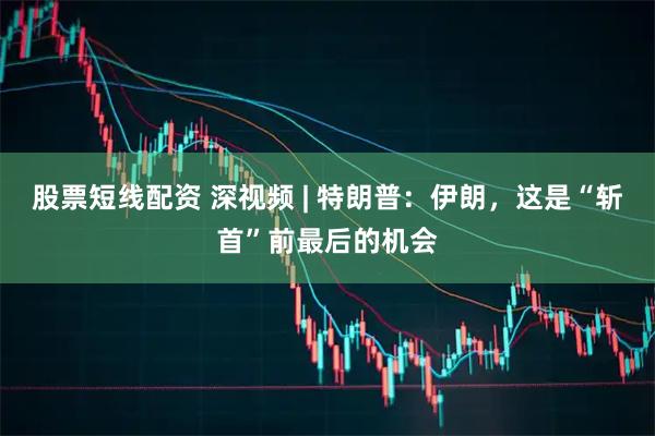 股票短线配资 深视频 | 特朗普：伊朗，这是“斩首”前最后的机会