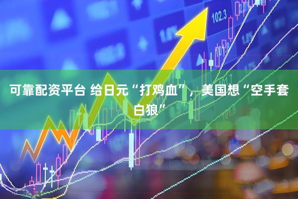 可靠配资平台 给日元“打鸡血”，美国想“空手套白狼”