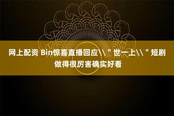 网上配资 Bin惊喜直播回应\＂世一上\＂短剧 做得很厉害确实好看
