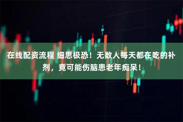 在线配资流程 细思极恐!无数人每天都在吃的补剂,竟可能伤脑患老年痴呆!
