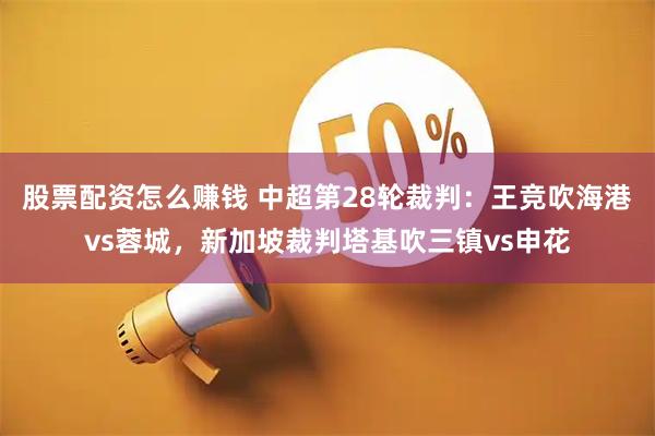 股票配资怎么赚钱 中超第28轮裁判：王竞吹海港vs蓉城，新加坡裁判塔基吹三镇vs申花
